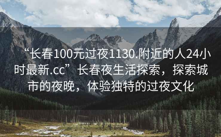 “長春100元過夜1130.附近的人24小時(shí)最新.cc”長春夜生活探索，探索城市的夜晚，體驗(yàn)獨(dú)特的過夜文化