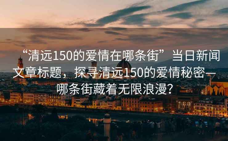 “清遠150的愛情在哪條街”當日新聞文章標題，探尋清遠150的愛情秘密—哪條街藏著無限浪漫？