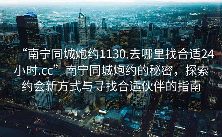 “南寧同城炮約1130.去哪里找合適24小時.cc”南寧同城炮約的秘密，探索約會新方式與尋找合適伙伴的指南
