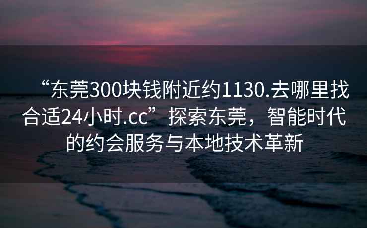 “東莞300塊錢附近約1130.去哪里找合適24小時.cc”探索東莞，智能時代的約會服務與本地技術革新