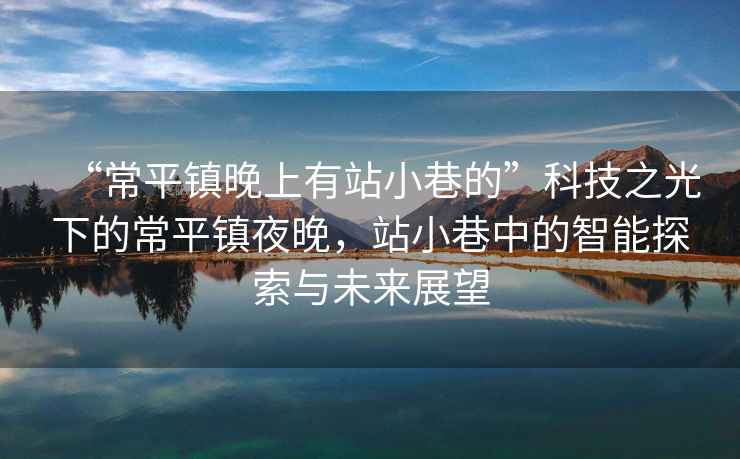 “常平鎮(zhèn)晚上有站小巷的”科技之光下的常平鎮(zhèn)夜晚，站小巷中的智能探索與未來(lái)展望