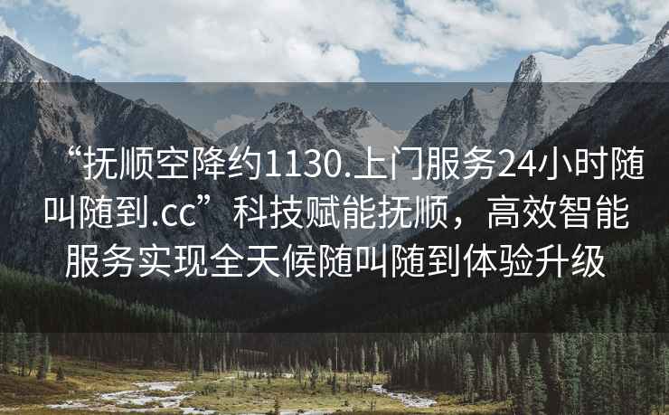 “撫順空降約1130.上門服務(wù)24小時(shí)隨叫隨到.cc”科技賦能撫順，高效智能服務(wù)實(shí)現(xiàn)全天候隨叫隨到體驗(yàn)升級(jí)