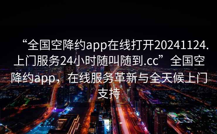 “全國(guó)空降約app在線打開(kāi)20241124.上門(mén)服務(wù)24小時(shí)隨叫隨到.cc”全國(guó)空降約app，在線服務(wù)革新與全天候上門(mén)支持