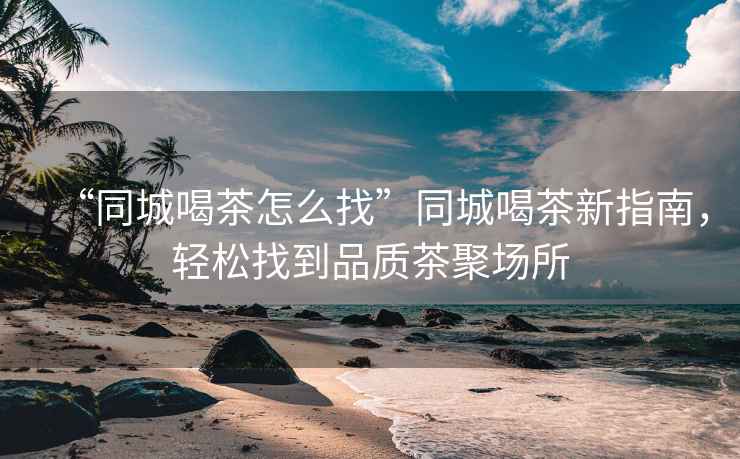 “同城喝茶怎么找”同城喝茶新指南，輕松找到品質茶聚場所
