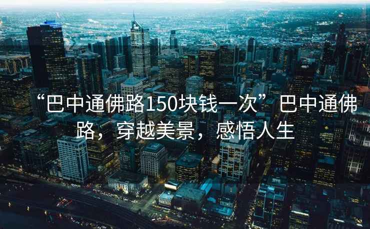 “巴中通佛路150塊錢一次”巴中通佛路，穿越美景，感悟人生