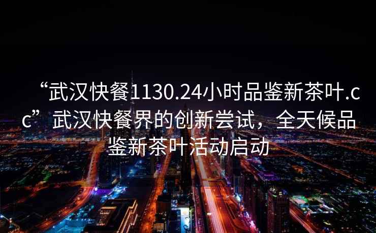 “武漢快餐1130.24小時(shí)品鑒新茶葉.cc”武漢快餐界的創(chuàng)新嘗試，全天候品鑒新茶葉活動(dòng)啟動(dòng)