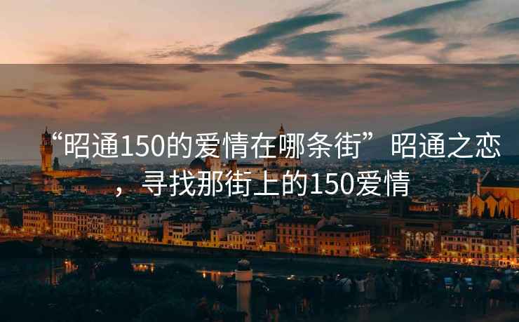 “昭通150的愛情在哪條街”昭通之戀，尋找那街上的150愛情