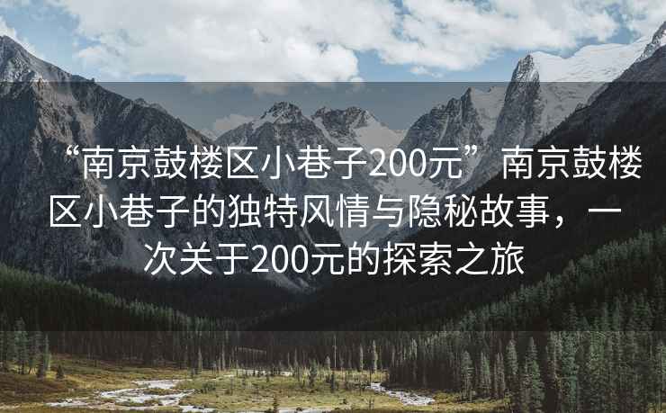 “南京鼓樓區(qū)小巷子200元”南京鼓樓區(qū)小巷子的獨(dú)特風(fēng)情與隱秘故事，一次關(guān)于200元的探索之旅