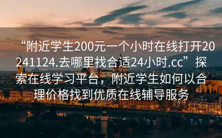 “附近學(xué)生200元一個小時在線打開20241124.去哪里找合適24小時.cc”探索在線學(xué)習(xí)平臺，附近學(xué)生如何以合理價格找到優(yōu)質(zhì)在線輔導(dǎo)服務(wù)