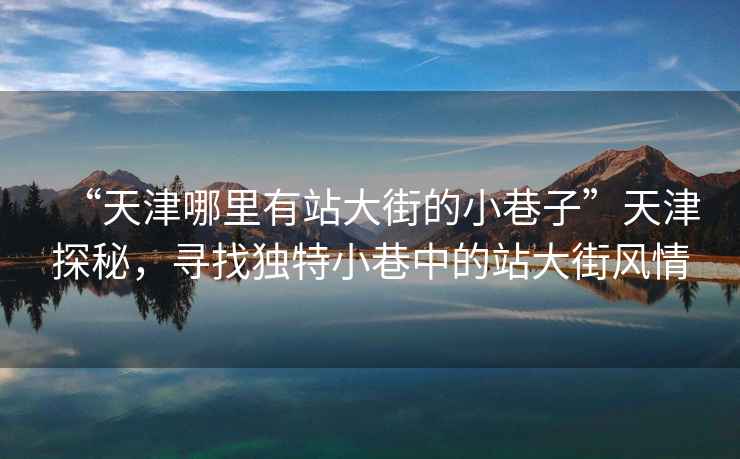 “天津哪里有站大街的小巷子”天津探秘，尋找獨特小巷中的站大街風(fēng)情