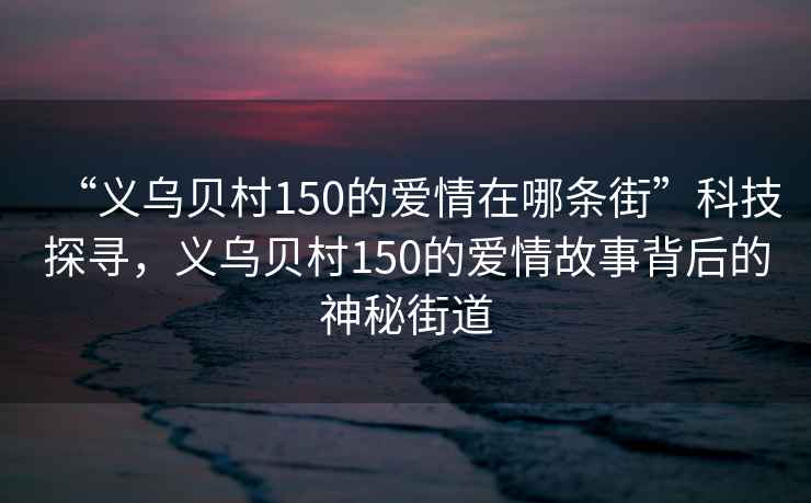 “義烏貝村150的愛情在哪條街”科技探尋，義烏貝村150的愛情故事背后的神秘街道