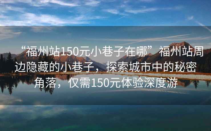 “福州站150元小巷子在哪”福州站周邊隱藏的小巷子，探索城市中的秘密角落，僅需150元體驗(yàn)深度游