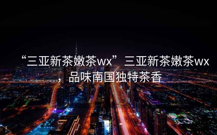 “三亞新茶嫩茶wx”三亞新茶嫩茶wx，品味南國獨特茶香