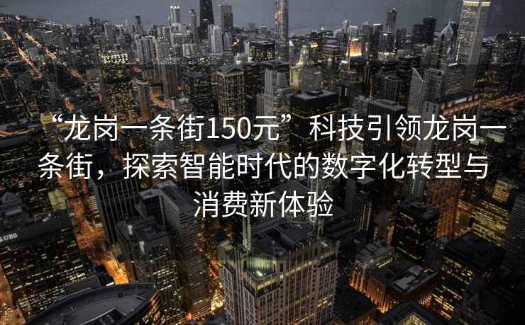 “龍崗一條街150元”科技引領(lǐng)龍崗一條街，探索智能時(shí)代的數(shù)字化轉(zhuǎn)型與消費(fèi)新體驗(yàn)