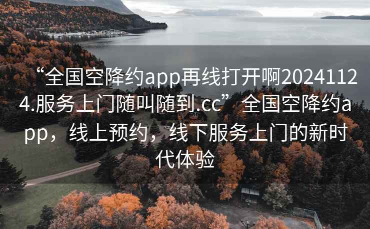 “全國(guó)空降約app再線打開啊20241124.服務(wù)上門隨叫隨到.cc”全國(guó)空降約app，線上預(yù)約，線下服務(wù)上門的新時(shí)代體驗(yàn)