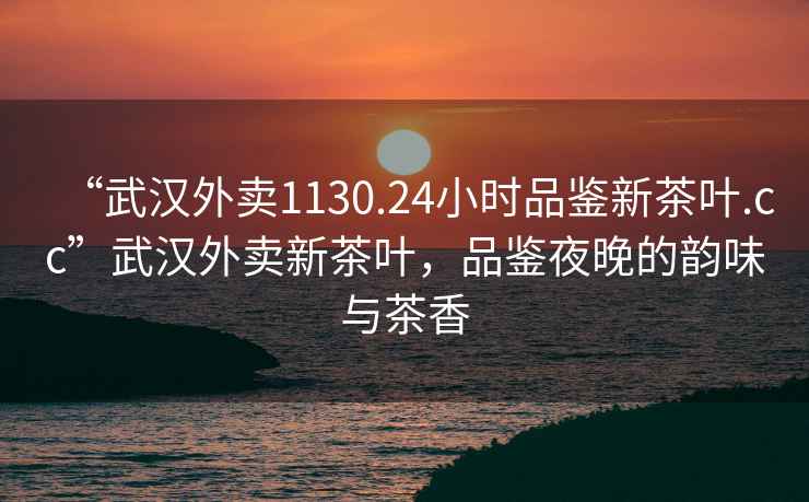 “武漢外賣1130.24小時品鑒新茶葉.cc”武漢外賣新茶葉，品鑒夜晚的韻味與茶香