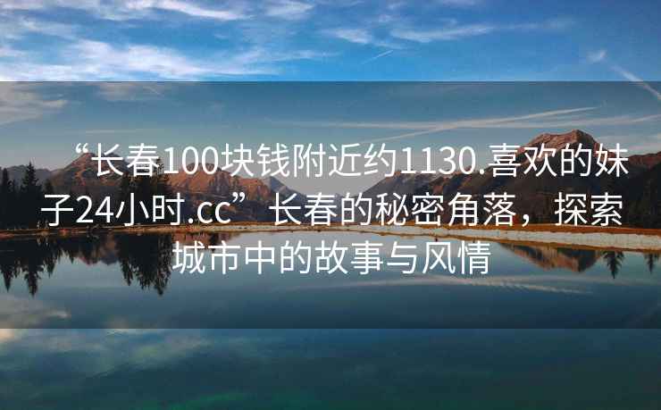“長春100塊錢附近約1130.喜歡的妹子24小時.cc”長春的秘密角落，探索城市中的故事與風情