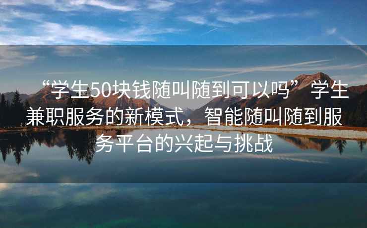 “學生50塊錢隨叫隨到可以嗎”學生兼職服務的新模式，智能隨叫隨到服務平臺的興起與挑戰(zhàn)