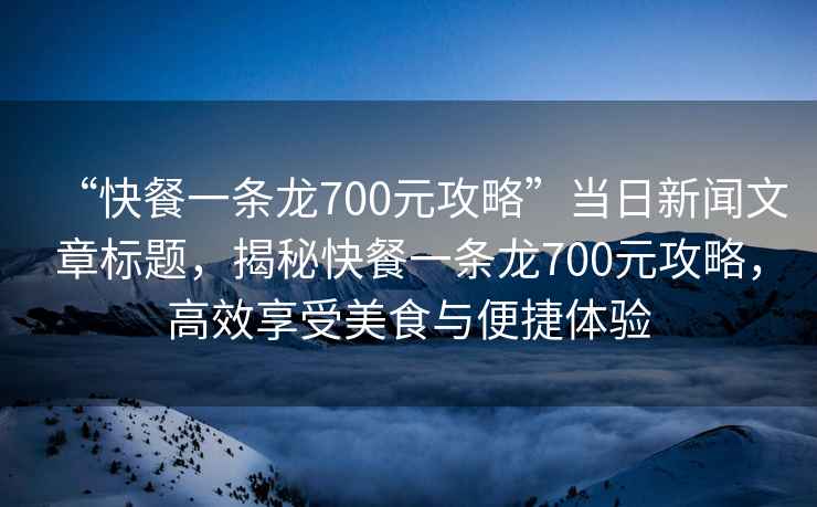 “快餐一條龍700元攻略”當(dāng)日新聞文章標(biāo)題，揭秘快餐一條龍700元攻略，高效享受美食與便捷體驗(yàn)