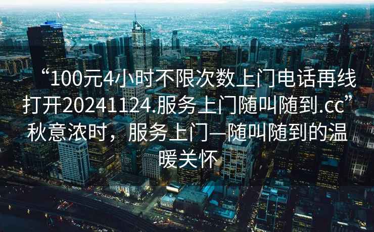 “100元4小時不限次數(shù)上門電話再線打開20241124.服務上門隨叫隨到.cc”秋意濃時，服務上門—隨叫隨到的溫暖關懷