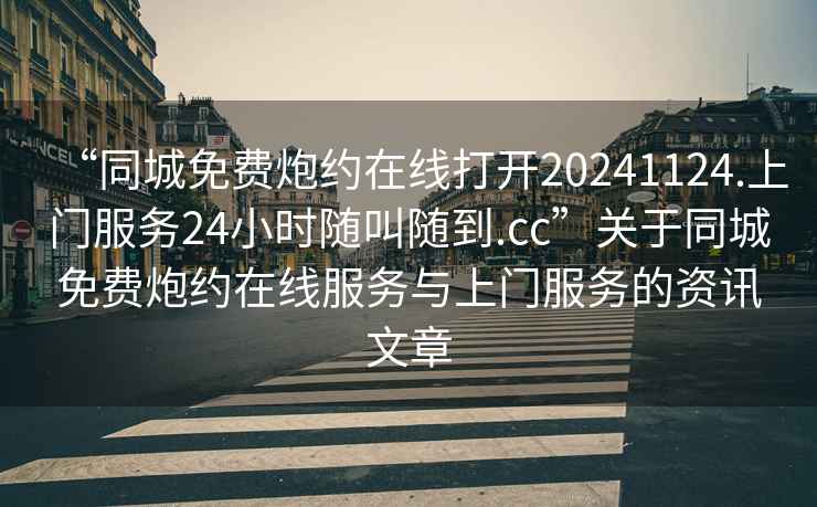 “同城免費(fèi)炮約在線打開(kāi)20241124.上門(mén)服務(wù)24小時(shí)隨叫隨到.cc”關(guān)于同城免費(fèi)炮約在線服務(wù)與上門(mén)服務(wù)的資訊文章