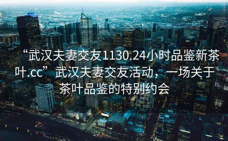 “武漢夫妻交友1130.24小時品鑒新茶葉.cc”武漢夫妻交友活動，一場關(guān)于茶葉品鑒的特別約會