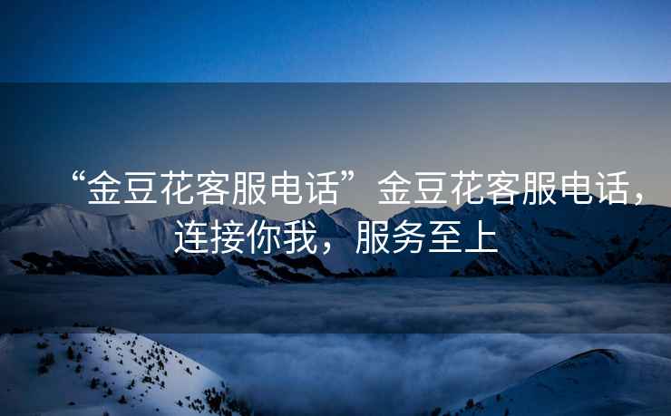 “金豆花客服電話”金豆花客服電話，連接你我，服務(wù)至上