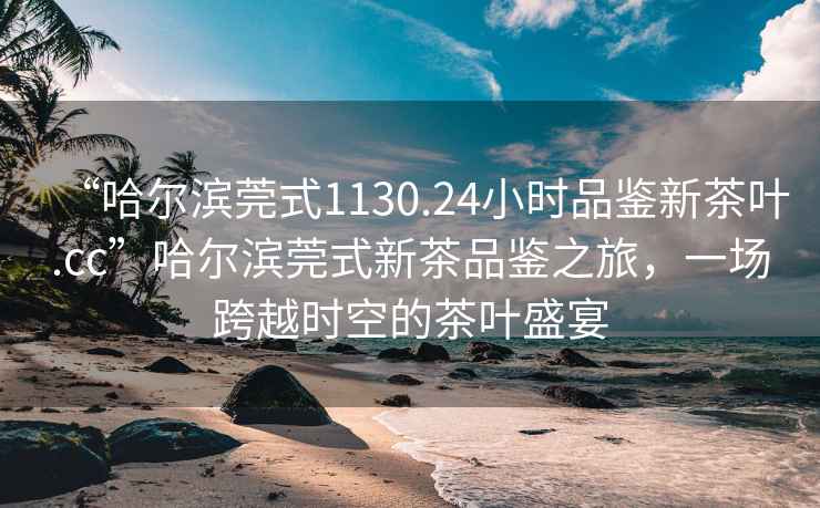 “哈爾濱莞式1130.24小時(shí)品鑒新茶葉.cc”哈爾濱莞式新茶品鑒之旅，一場(chǎng)跨越時(shí)空的茶葉盛宴