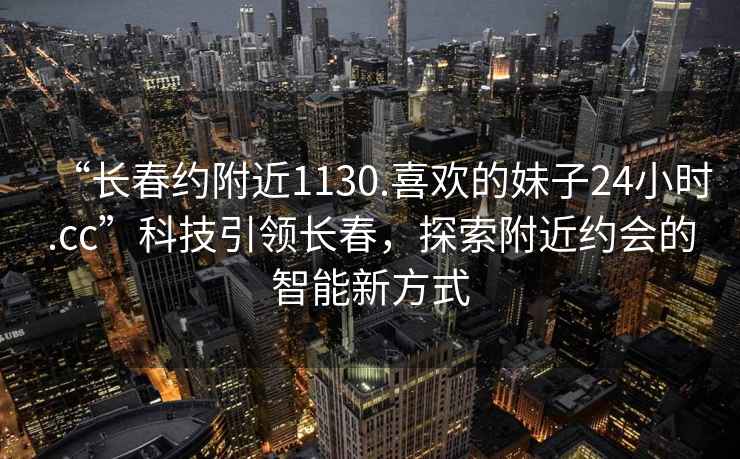 “長春約附近1130.喜歡的妹子24小時.cc”科技引領長春，探索附近約會的智能新方式