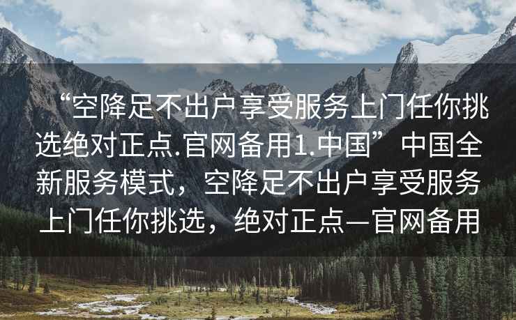 “空降足不出戶享受服務(wù)上門任你挑選絕對正點(diǎn).官網(wǎng)備用1.中國”中國全新服務(wù)模式，空降足不出戶享受服務(wù)上門任你挑選，絕對正點(diǎn)—官網(wǎng)備用