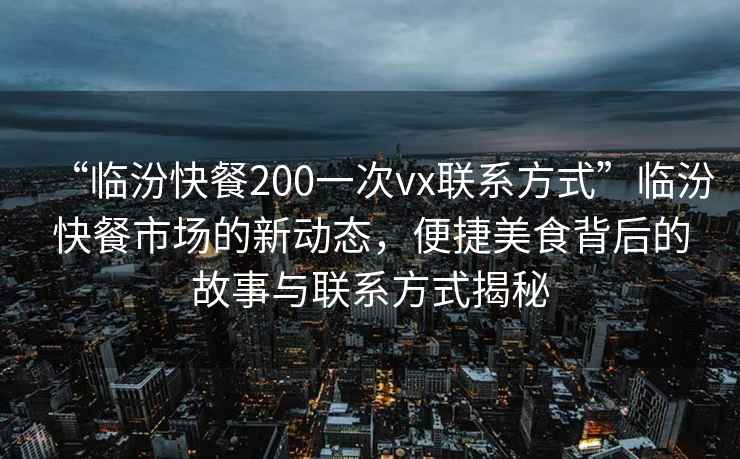 “臨汾快餐200一次vx聯(lián)系方式”臨汾快餐市場的新動態(tài)，便捷美食背后的故事與聯(lián)系方式揭秘