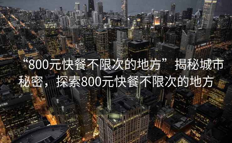 “800元快餐不限次的地方”揭秘城市秘密，探索800元快餐不限次的地方