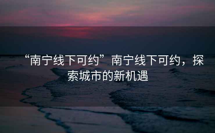 “南寧線下可約”南寧線下可約，探索城市的新機(jī)遇