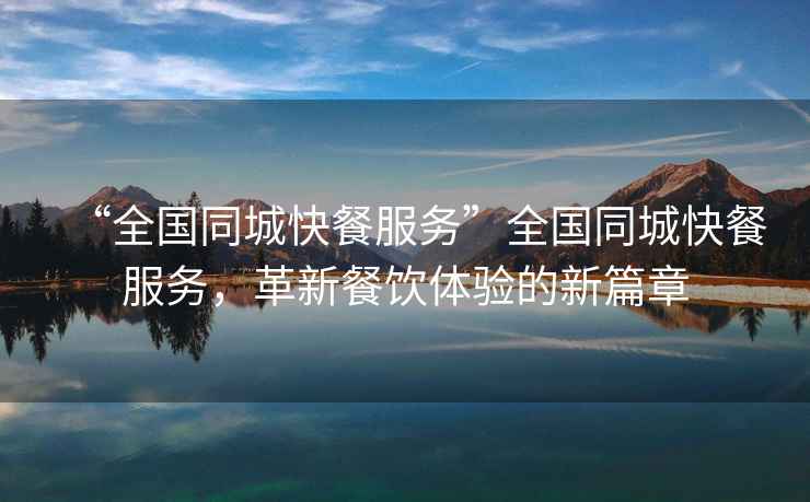 “全國同城快餐服務(wù)”全國同城快餐服務(wù)，革新餐飲體驗(yàn)的新篇章