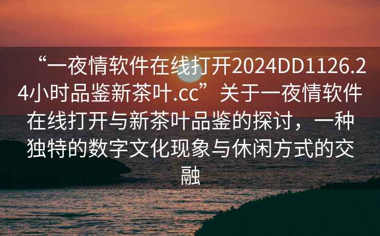 “一夜情軟件在線打開2024DD1126.24小時品鑒新茶葉.cc”關(guān)于一夜情軟件在線打開與新茶葉品鑒的探討，一種獨特的數(shù)字文化現(xiàn)象與休閑方式的交融