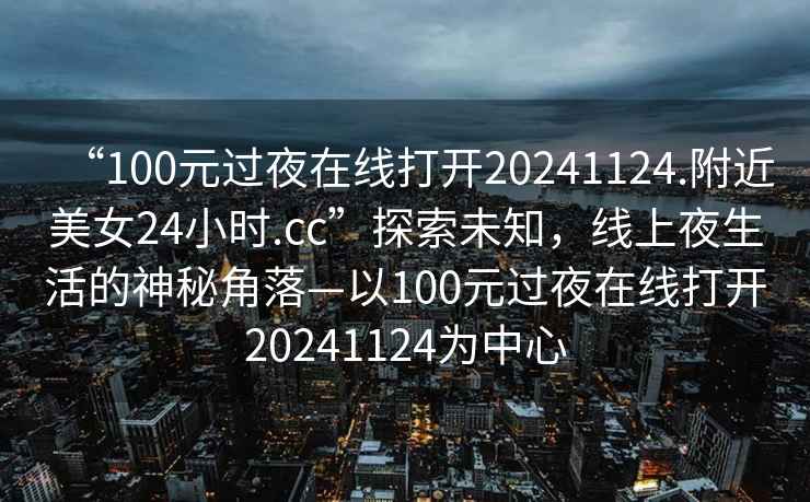 “100元過(guò)夜在線打開(kāi)20241124.附近美女24小時(shí).cc”探索未知，線上夜生活的神秘角落—以100元過(guò)夜在線打開(kāi)20241124為中心