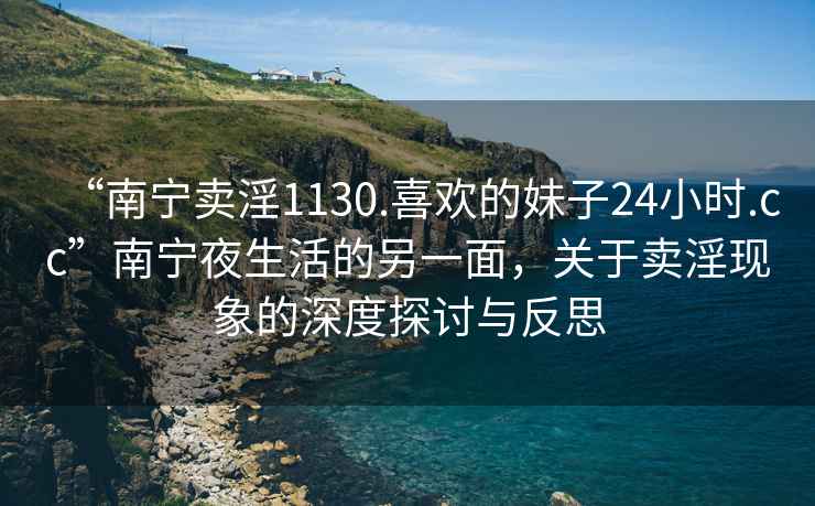 “南寧賣淫1130.喜歡的妹子24小時(shí).cc”南寧夜生活的另一面，關(guān)于賣淫現(xiàn)象的深度探討與反思
