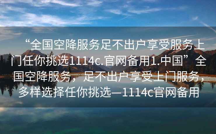 “全國(guó)空降服務(wù)足不出戶享受服務(wù)上門任你挑選1114c.官網(wǎng)備用1.中國(guó)”全國(guó)空降服務(wù)，足不出戶享受上門服務(wù)，多樣選擇任你挑選—1114c官網(wǎng)備用