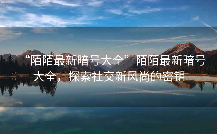 “陌陌最新暗號大全”陌陌最新暗號大全，探索社交新風(fēng)尚的密鑰