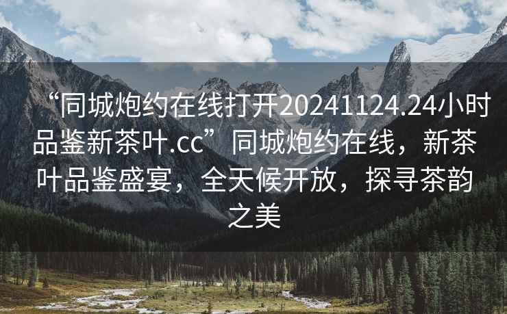 “同城炮約在線打開20241124.24小時品鑒新茶葉.cc”同城炮約在線，新茶葉品鑒盛宴，全天候開放，探尋茶韻之美