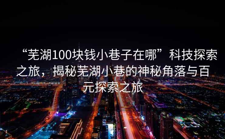 “蕪湖100塊錢小巷子在哪”科技探索之旅，揭秘蕪湖小巷的神秘角落與百元探索之旅