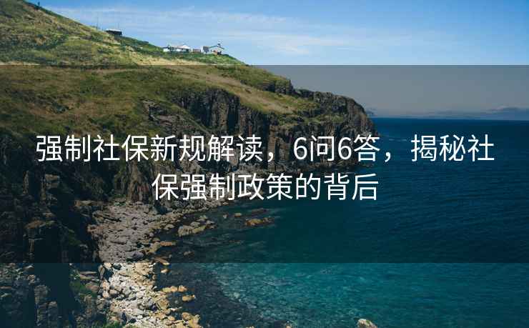 強制社保新規(guī)解讀，6問6答，揭秘社保強制政策的背后