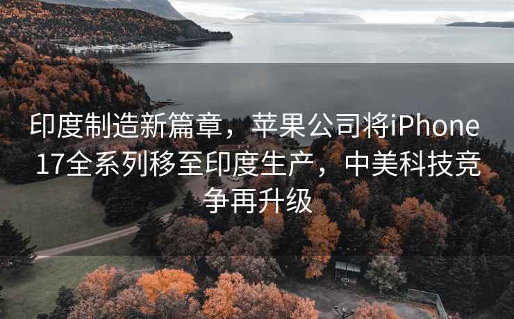 印度制造新篇章，蘋(píng)果公司將iPhone 17全系列移至印度生產(chǎn)，中美科技競(jìng)爭(zhēng)再升級(jí)