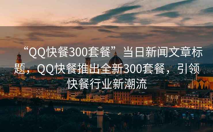 “QQ快餐300套餐”當日新聞文章標題，QQ快餐推出全新300套餐，引領快餐行業(yè)新潮流