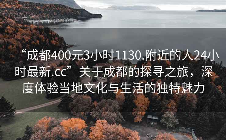 “成都400元3小時1130.附近的人24小時最新.cc”關于成都的探尋之旅，深度體驗當?shù)匚幕c生活的獨特魅力