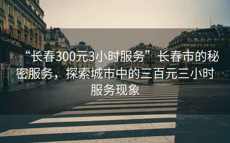 “長春300元3小時服務”長春市的秘密服務，探索城市中的三百元三小時服務現(xiàn)象