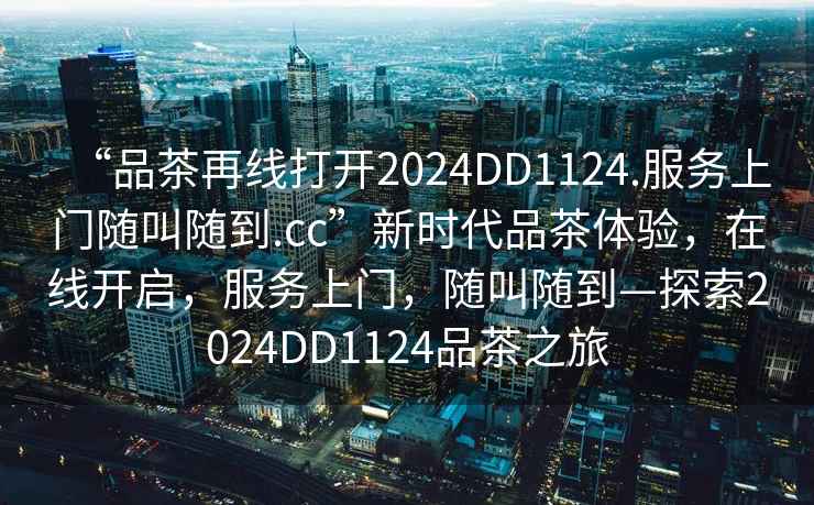 “品茶再線打開2024DD1124.服務上門隨叫隨到.cc”新時代品茶體驗，在線開啟，服務上門，隨叫隨到—探索2024DD1124品茶之旅