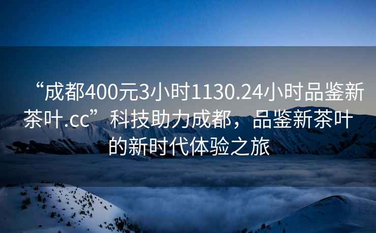 “成都400元3小時(shí)1130.24小時(shí)品鑒新茶葉.cc”科技助力成都，品鑒新茶葉的新時(shí)代體驗(yàn)之旅