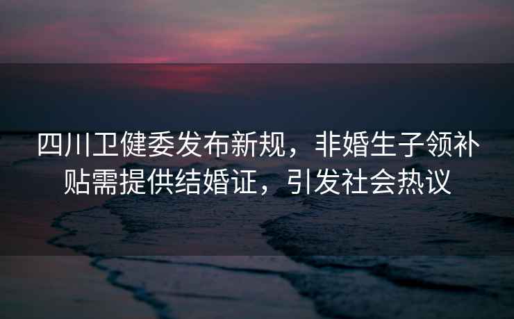 四川衛(wèi)健委發(fā)布新規(guī)，非婚生子領(lǐng)補(bǔ)貼需提供結(jié)婚證，引發(fā)社會(huì)熱議