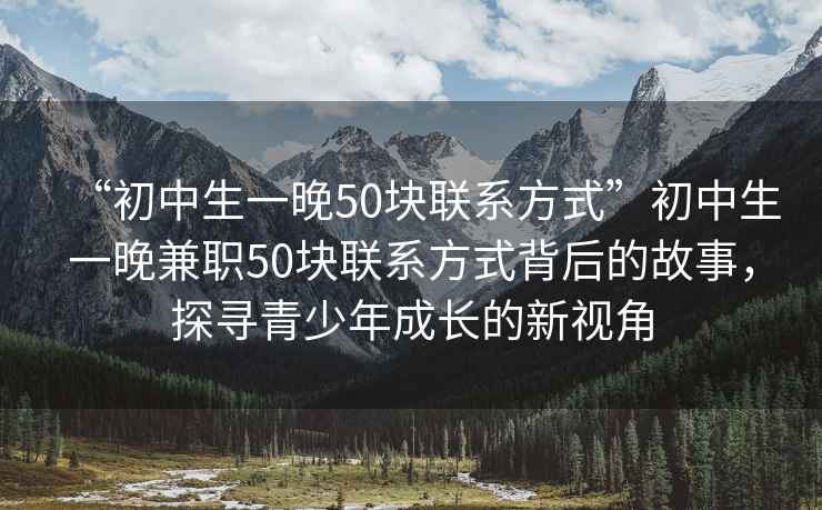 “初中生一晚50塊聯(lián)系方式”初中生一晚兼職50塊聯(lián)系方式背后的故事，探尋青少年成長的新視角